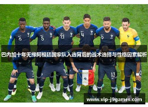 巴内加十年无缘阿根廷国家队入选背后的战术选择与性格因素解析