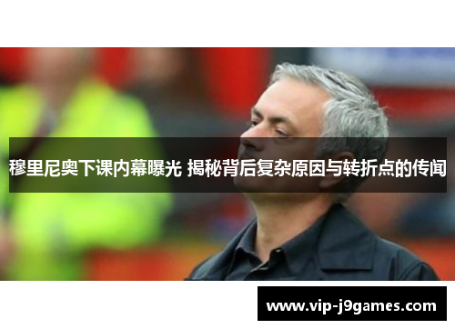 穆里尼奥下课内幕曝光 揭秘背后复杂原因与转折点的传闻