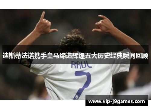 迪斯蒂法诺携手皇马缔造辉煌五大历史经典瞬间回顾